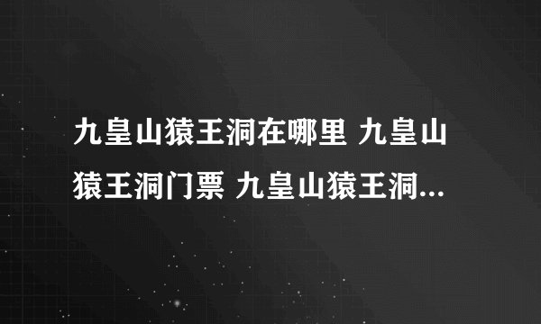 九皇山猿王洞在哪里 九皇山猿王洞门票 九皇山猿王洞游玩攻略