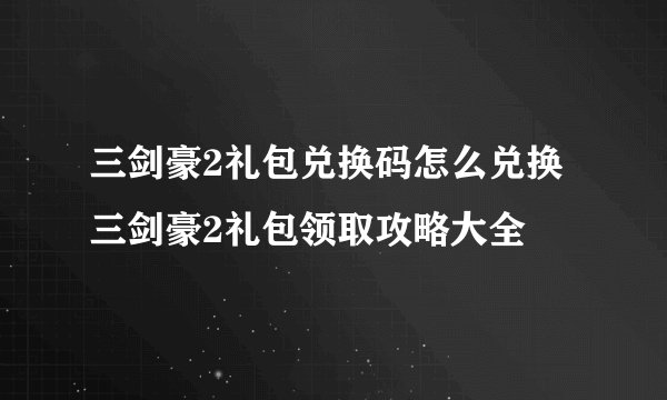 三剑豪2礼包兑换码怎么兑换 三剑豪2礼包领取攻略大全