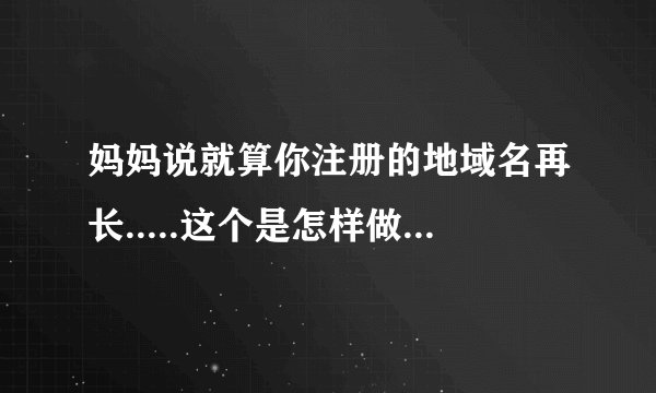 妈妈说就算你注册的地域名再长.....这个是怎样做的？教我。
