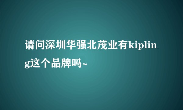 请问深圳华强北茂业有kipling这个品牌吗~
