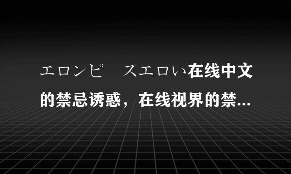 エロンピースエロい在线中文的禁忌诱惑，在线视界的禁忌诱惑！