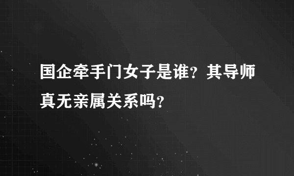 国企牵手门女子是谁？其导师真无亲属关系吗？