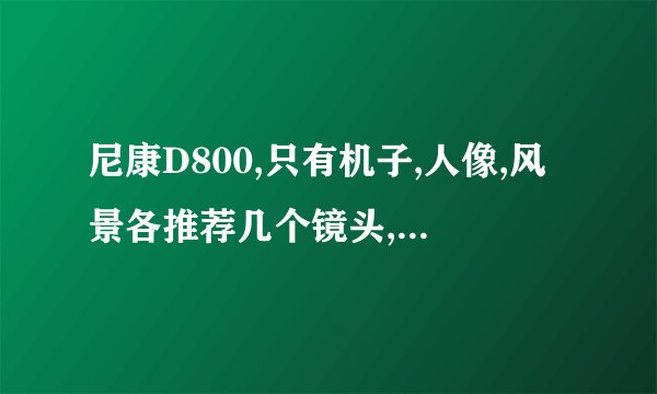 尼康D800,只有机子,人像,风景各推荐几个镜头,以及还应该再