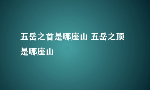 五岳之首是哪座山 五岳之顶是哪座山