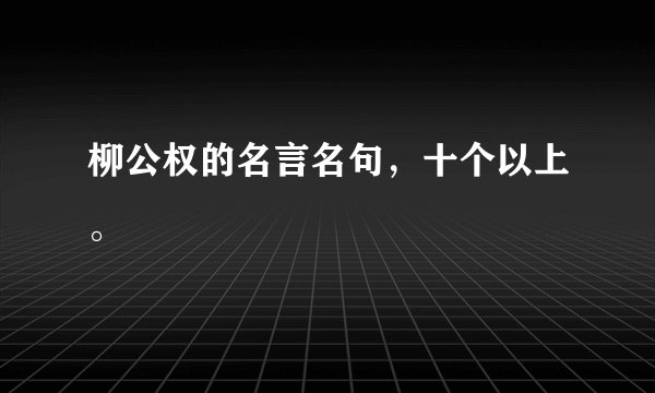 柳公权的名言名句，十个以上。