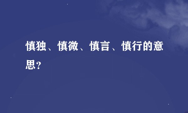 慎独、慎微、慎言、慎行的意思?