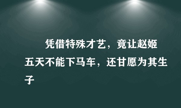 嫪毐凭借特殊才艺，竟让赵姬五天不能下马车，还甘愿为其生子