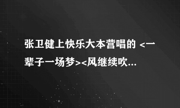 张卫健上快乐大本营唱的 <一辈子一场梦><风继续吹>的歌词是什么 ?