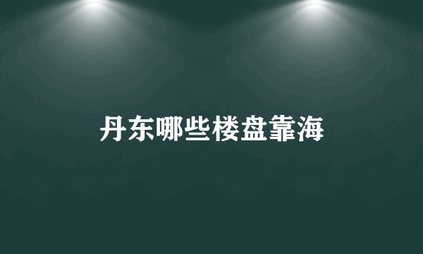 丹东哪些楼盘靠海