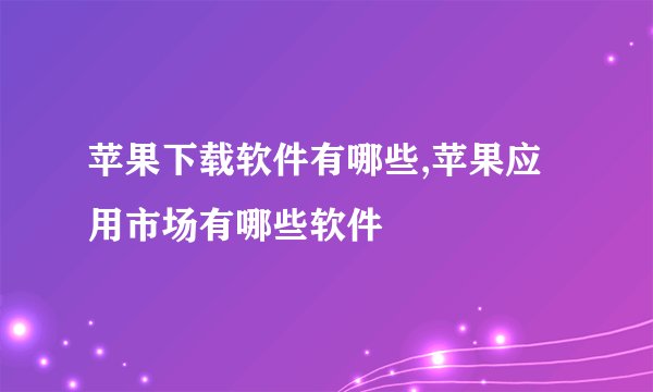 苹果下载软件有哪些,苹果应用市场有哪些软件