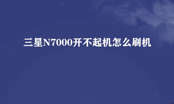 三星N7000开不起机怎么刷机