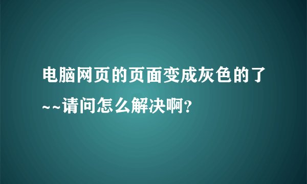 电脑网页的页面变成灰色的了~~请问怎么解决啊？