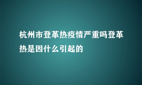 杭州市登革热疫情严重吗登革热是因什么引起的