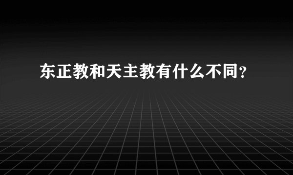 东正教和天主教有什么不同？