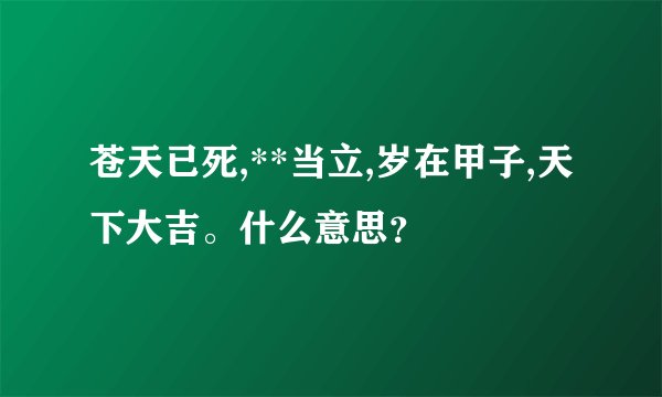 苍天已死,**当立,岁在甲子,天下大吉。什么意思？