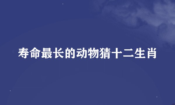 寿命最长的动物猜十二生肖