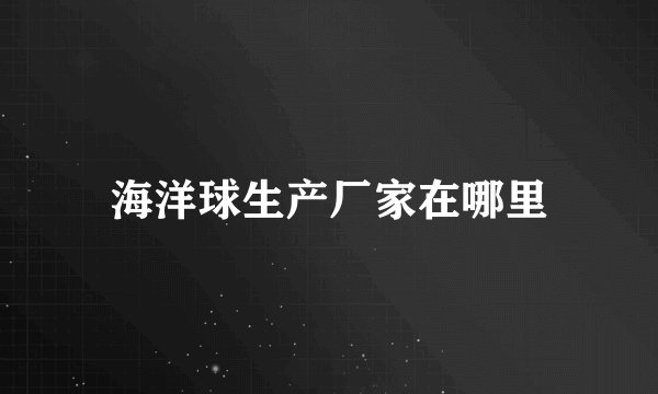 海洋球生产厂家在哪里