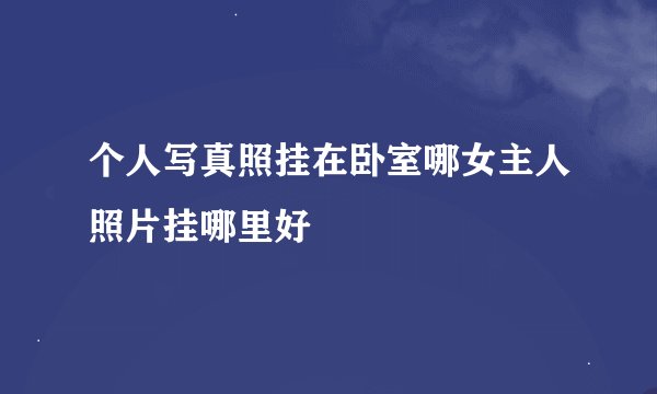 个人写真照挂在卧室哪女主人照片挂哪里好