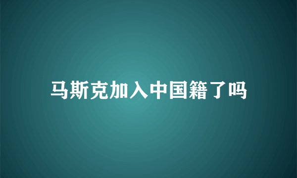 马斯克加入中国籍了吗