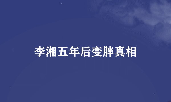 李湘五年后变胖真相