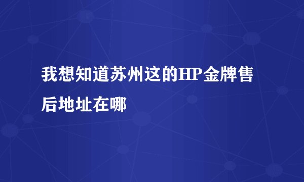 我想知道苏州这的HP金牌售后地址在哪
