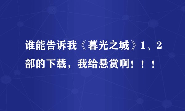 谁能告诉我《暮光之城》1、2部的下载,我给悬赏啊!!!