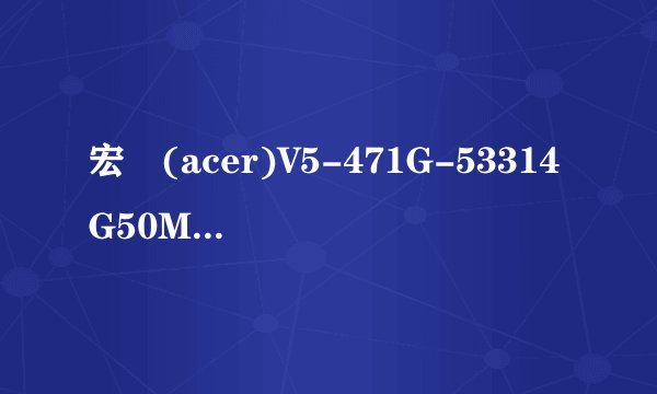 宏碁(acer)V5-471G-53314G50Mass怎么样啊....质量行不行啊 ？？