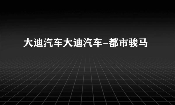 大迪汽车大迪汽车-都市骏马