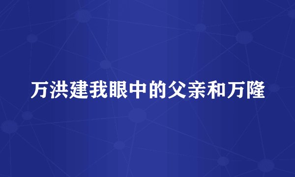 万洪建我眼中的父亲和万隆