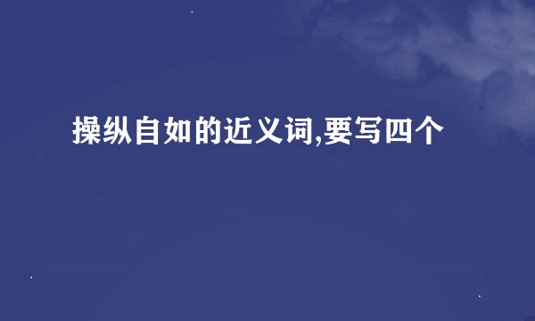 操纵自如的近义词,要写四个