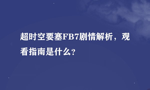 超时空要塞FB7剧情解析，观看指南是什么？