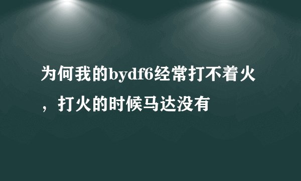 为何我的bydf6经常打不着火,打火的时候马达没有