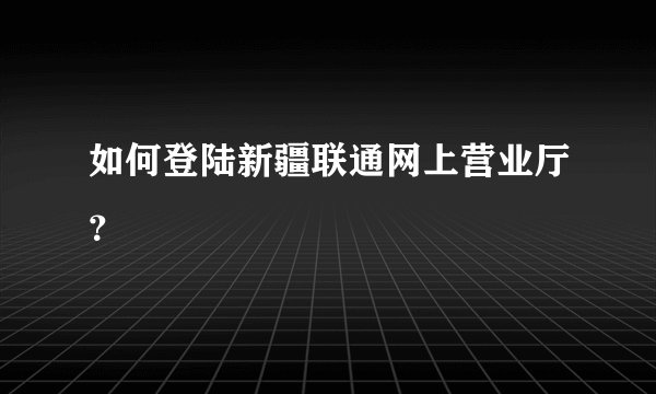 如何登陆新疆联通网上营业厅？