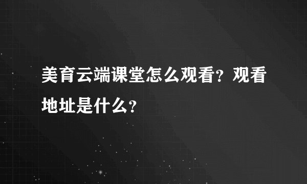 美育云端课堂怎么观看？观看地址是什么？