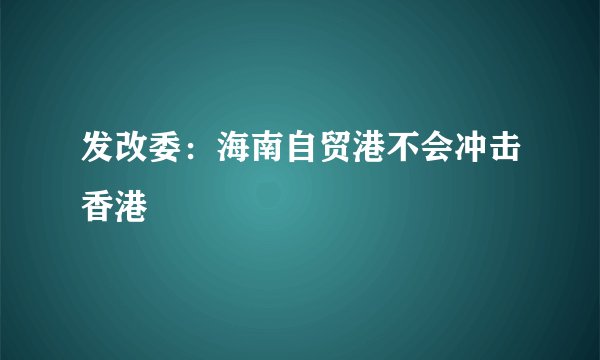 发改委：海南自贸港不会冲击香港