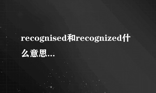 recognised和recognized什么意思之间的区别