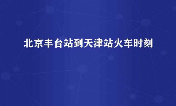 北京丰台站到天津站火车时刻