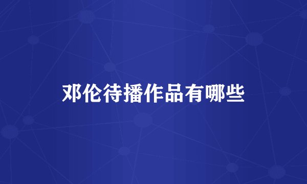 邓伦待播作品有哪些