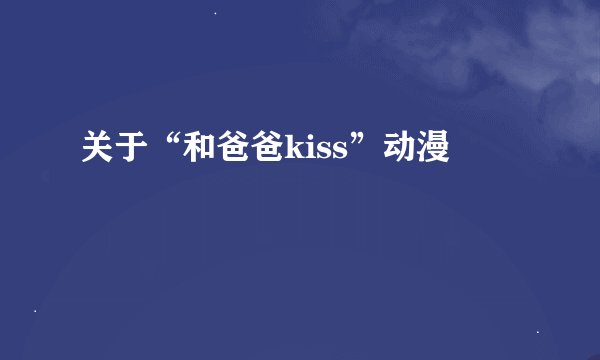 关于“和爸爸kiss”动漫