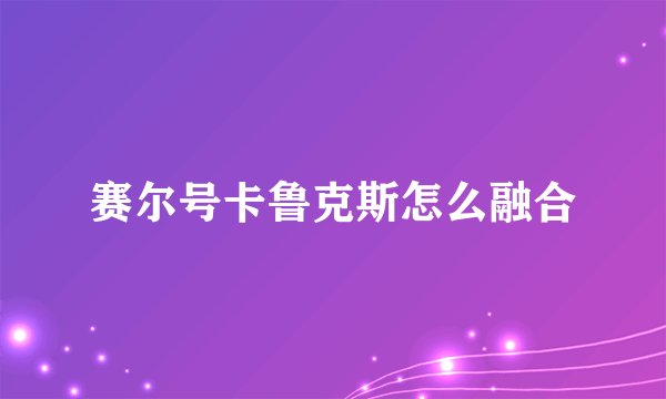 赛尔号卡鲁克斯怎么融合