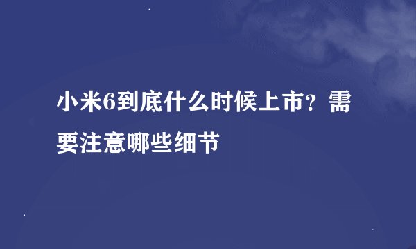 小米6到底什么时候上市？需要注意哪些细节