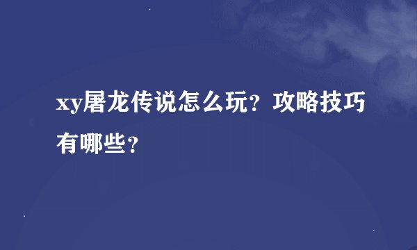 xy屠龙传说怎么玩？攻略技巧有哪些？