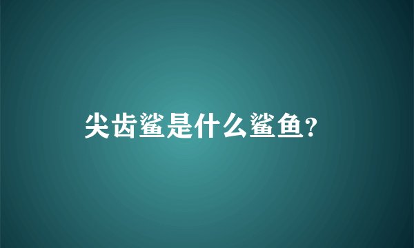 尖齿鲨是什么鲨鱼？