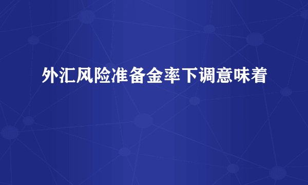 外汇风险准备金率下调意味着