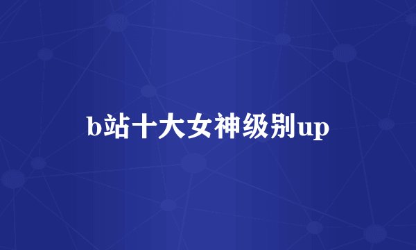 b站十大女神级别up