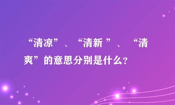 “清凉”、“清新 ”、 “清爽”的意思分别是什么？
