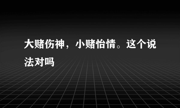 大赌伤神，小赌怡情。这个说法对吗