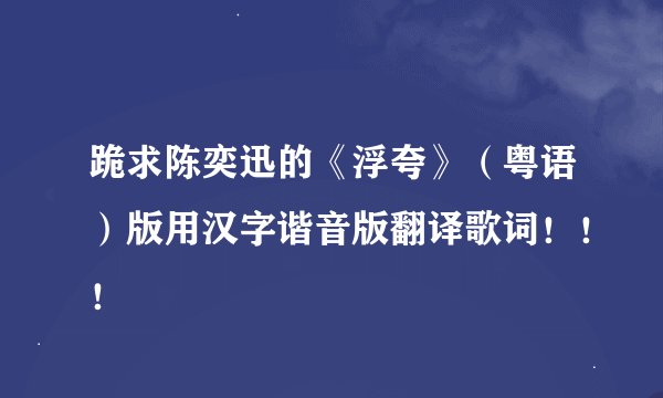 跪求陈奕迅的《浮夸》(粤语)版用汉字谐音版翻译歌词!!!