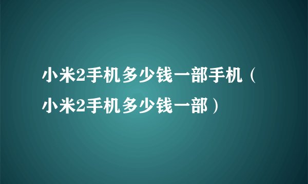 小米2手机多少钱一部手机（小米2手机多少钱一部）