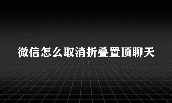 微信怎么取消折叠置顶聊天